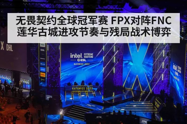 无畏契约全球冠军赛 FPX对阵FNC 莲华古城进攻节奏与残局战术博弈