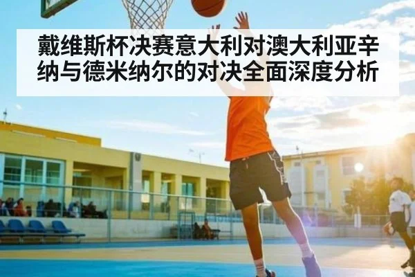 戴维斯杯决赛意大利对澳大利亚辛纳与德米纳尔的对决全面深度分析