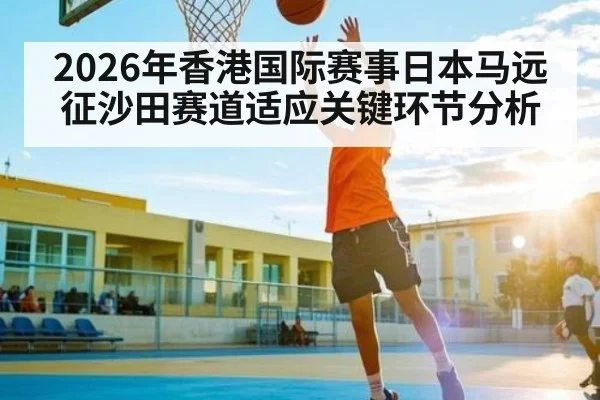 2026年香港国际赛事日本马远征沙田赛道适应关键环节分析