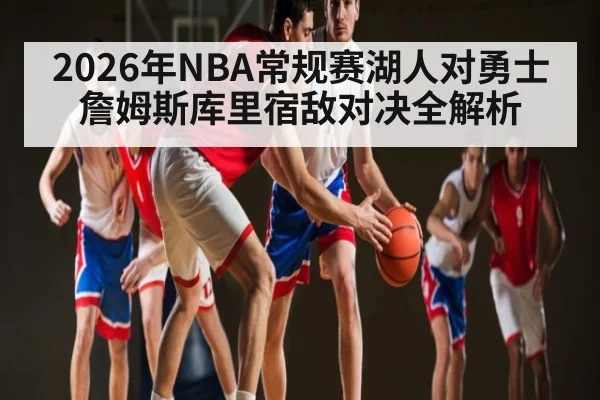 2026年NBA常规赛湖人对勇士 詹姆斯库里宿敌对决全解析